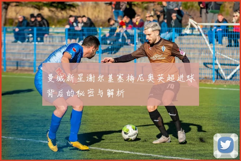 曼城新星谢尔基塞梅尼奥英超进球背后的秘密与解析