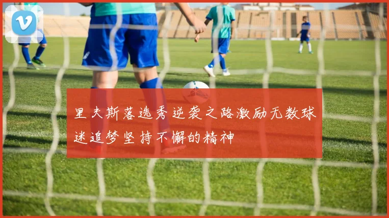 里夫斯落选秀逆袭之路激励无数球迷追梦坚持不懈的精神